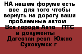 НА нашем форуме есть все, для того чтобы вернуть на дорогу ваши проблемные автом - Все города Авто » ПТС и документы   . Дагестан респ.,Южно-Сухокумск г.